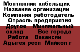 Монтажник-кабельщик › Название организации ­ Компания-работодатель › Отрасль предприятия ­ Другое › Минимальный оклад ­ 1 - Все города Работа » Вакансии   . Адыгея респ.,Майкоп г.